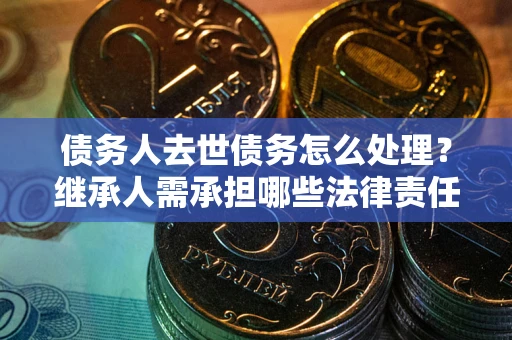 武汉债务人去世债务怎么处理？继承人需承担哪些法律责任？