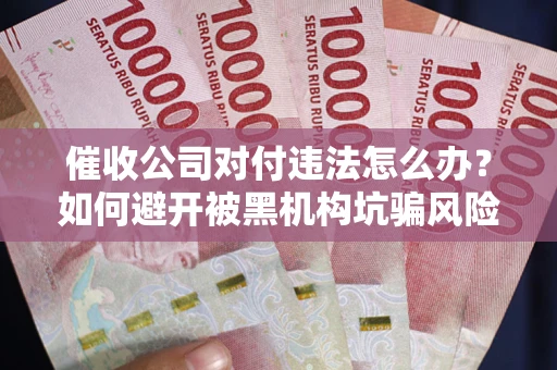 武汉催收公司对付违法怎么办？如何避开被黑机构坑骗风险