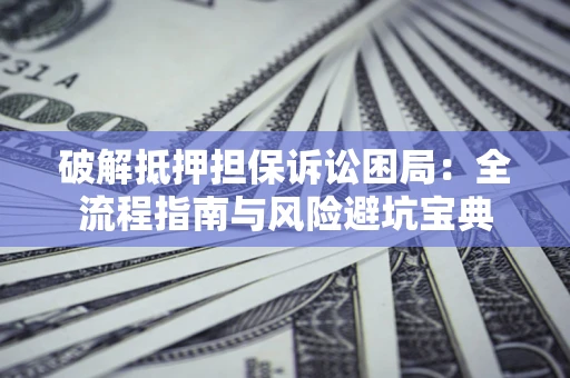 武汉破解抵押担保诉讼困局:全流程指南与风险避坑宝典 武汉破解抵押担保诉讼困局:全流程指南与风险避坑宝典
