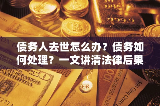 武汉债务人去世怎么办？债务如何处理？一文讲清法律后果
