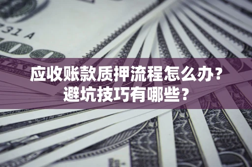 武汉应收账款质押流程怎么办？避坑技巧有哪些？