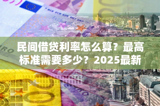 武汉民间借贷利率怎么算？最高标准需要多少？2025最新避坑指南