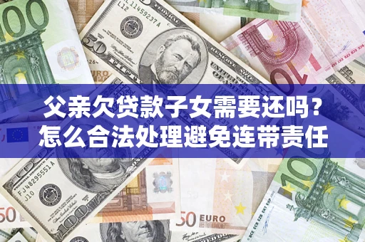 武汉父亲欠贷款子女需要还吗？怎么合法处理避免连带责任？