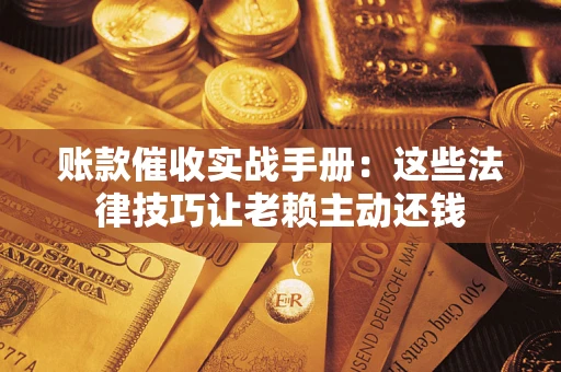 武汉账款催收实战手册：这些法律技巧让老赖主动还钱
