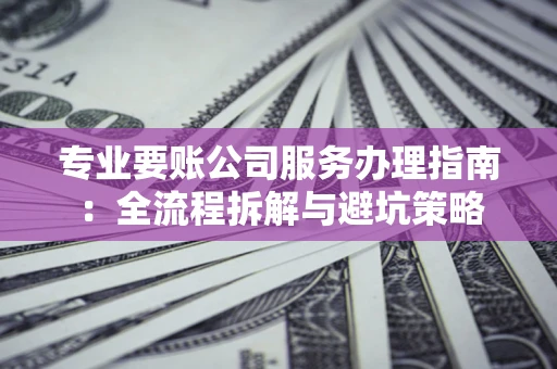 武汉专业要账公司服务办理指南：全流程拆解与避坑策略