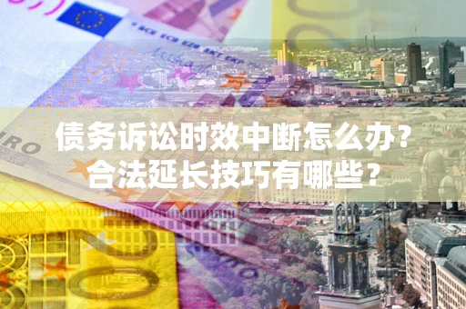 武汉债务诉讼时效中断怎么办？合法延长技巧有哪些？