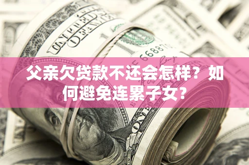 武汉父亲欠贷款不还会怎样？如何避免连累子女？