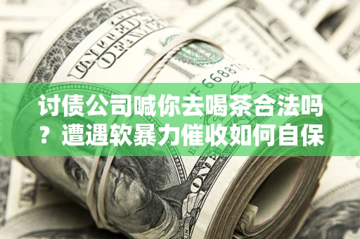 武汉讨债公司喊你去喝茶合法吗？遭遇软暴力催收如何自保？