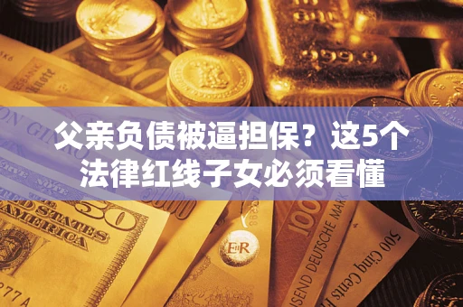 武汉父亲负债被逼担保？这5个法律红线子女必须看懂