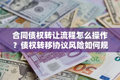 武汉合同债权转让流程怎么操作？债权转移协议风险如何规避？