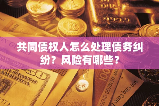 武汉共同债权人怎么处理债务纠纷？风险有哪些？