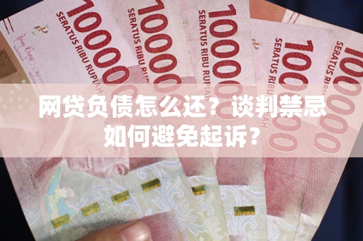 武汉网贷负债怎么还？谈判禁忌如何避免起诉？