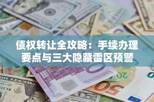 武汉债权转让全攻略：手续办理要点与三大隐藏雷区预警