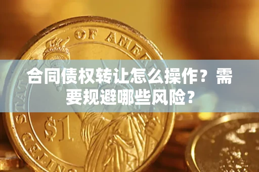 武汉合同债权转让怎么操作？需要规避哪些风险？