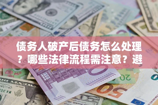 武汉债务人破产后债务怎么处理？哪些法律流程需注意？避免踩坑指南