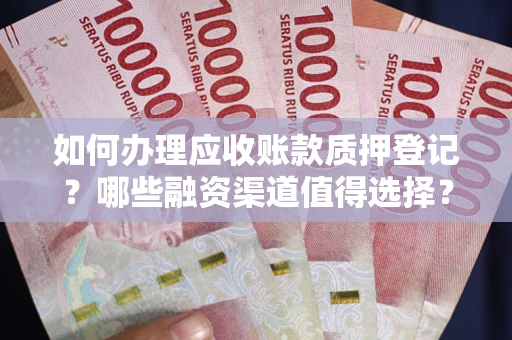 武汉如何办理应收账款质押登记？哪些融资渠道值得选择？