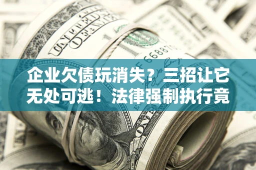 武汉企业欠债玩消失？三招让它无处可逃！法律强制执行竟比讨债公司还狠？