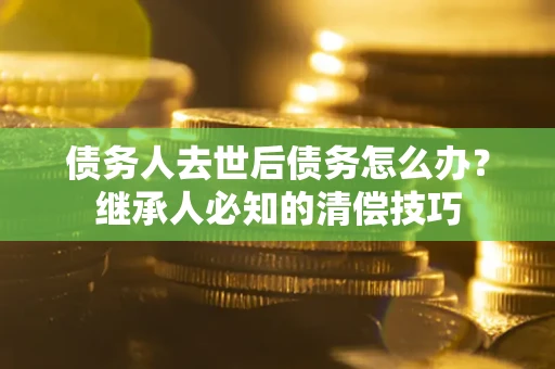 武汉债务人去世后债务怎么办？继承人必知的清偿技巧