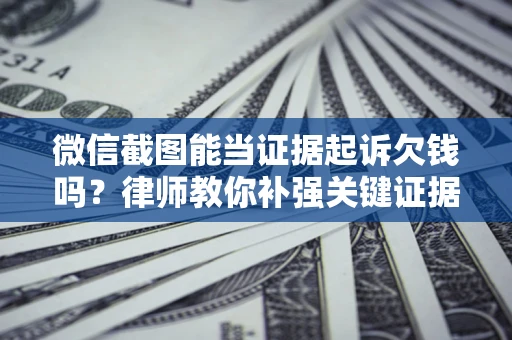 武汉微信截图能当证据起诉欠钱吗？律师教你补强关键证据