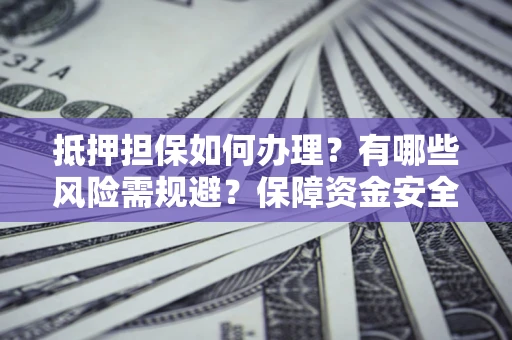 武汉抵押担保如何办理？有哪些风险需规避？保障资金安全