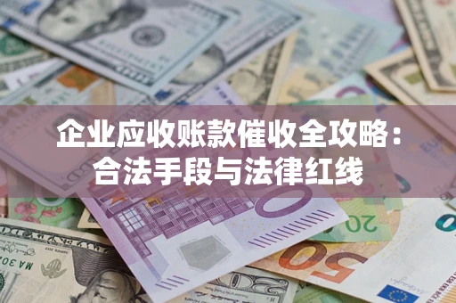 武汉企业应收账款催收全攻略：合法手段与法律红线