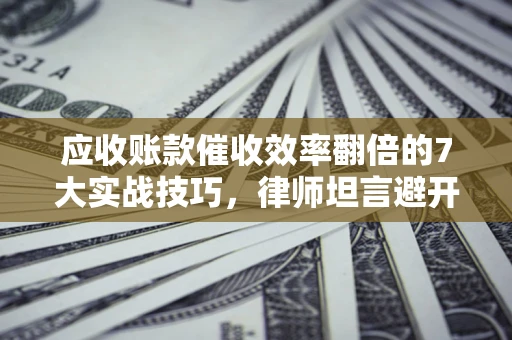 武汉应收账款催收效率翻倍的7大实战技巧，律师坦言避开这些法律雷区最关键