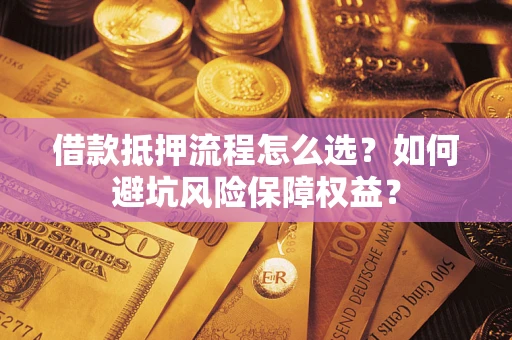 武汉借款抵押流程怎么选？如何避坑风险保障权益？