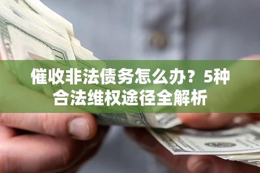 武汉催收非法债务怎么办？5种合法维权途径全解析