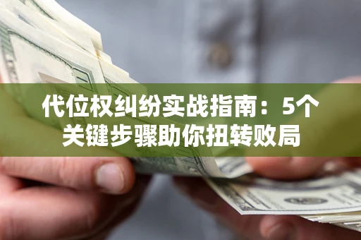 武汉代位权纠纷实战指南：5个关键步骤助你扭转败局