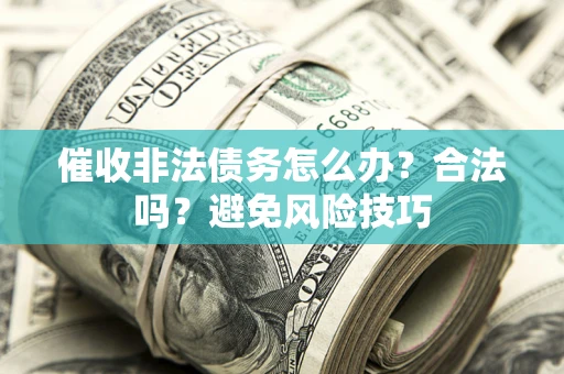 武汉催收非法债务怎么办？合法吗？避免风险技巧