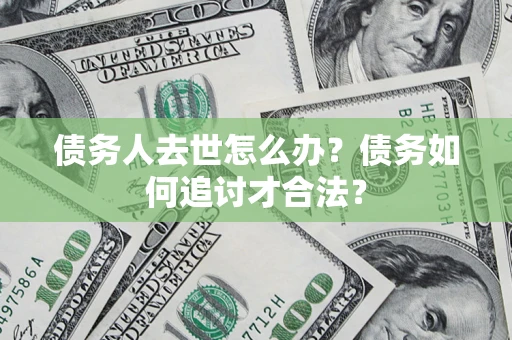 武汉债务人去世怎么办？债务如何追讨才合法？
