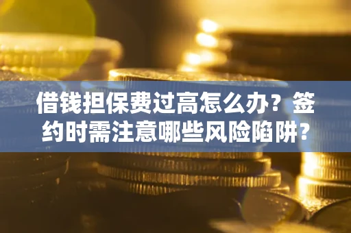 武汉借钱担保费过高怎么办？签约时需注意哪些风险陷阱？