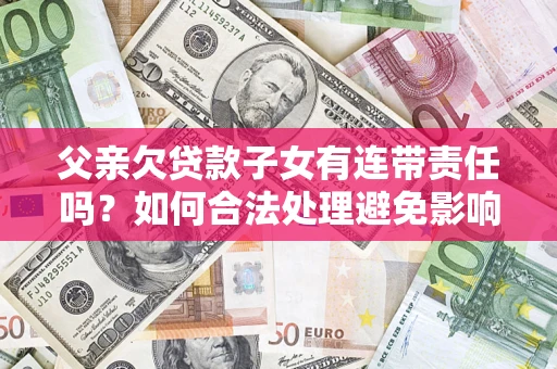 武汉父亲欠贷款子女有连带责任吗？如何合法处理避免影响？