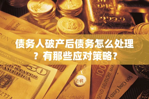 武汉债务人破产后债务怎么处理？有那些应对策略？