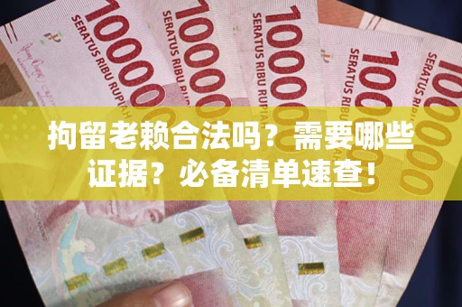 武汉拘留老赖合法吗？需要哪些证据？必备清单速查！