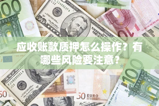 武汉应收账款质押怎么操作？有哪些风险要注意？