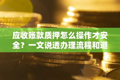 武汉应收账款质押怎么操作才安全？一文说透办理流程和避险绝招